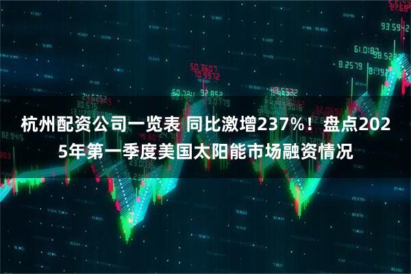 杭州配资公司一览表 同比激增237%！盘点2025年第一季度美国太阳能市场融资情况