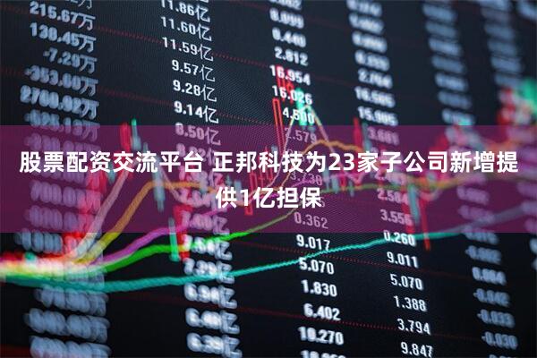 股票配资交流平台 正邦科技为23家子公司新增提供1亿担保