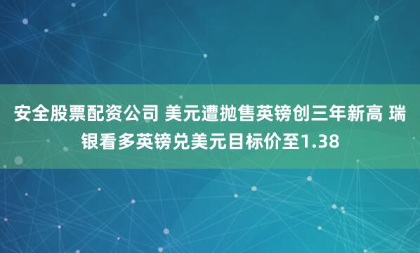 安全股票配资公司 美元遭抛售英镑创三年新高 瑞银看多英镑兑美元目标价至1.38
