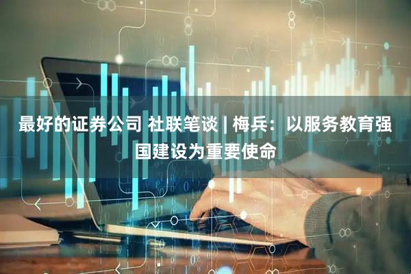 最好的证券公司 社联笔谈 | 梅兵：以服务教育强国建设为重要使命