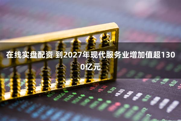 在线实盘配资 到2027年现代服务业增加值超1300亿元