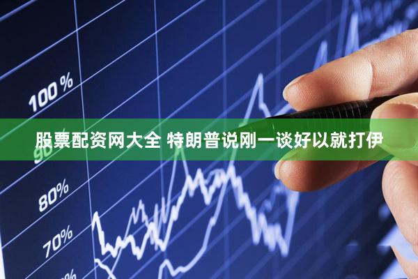 股票配资网大全 特朗普说刚一谈好以就打伊