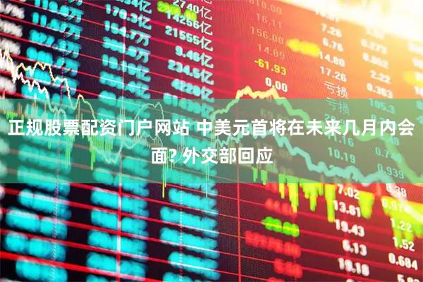 正规股票配资门户网站 中美元首将在未来几月内会面? 外交部回应