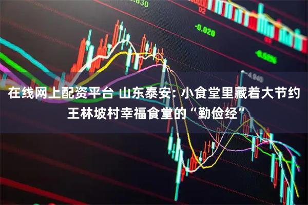 在线网上配资平台 山东泰安: 小食堂里藏着大节约 王林坡村幸福食堂的“勤俭经”