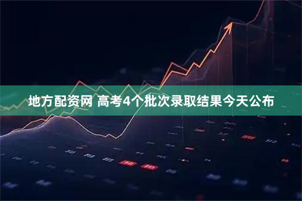 地方配资网 高考4个批次录取结果今天公布