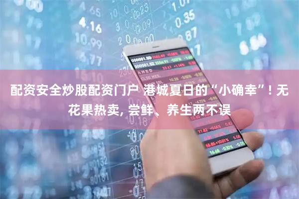 配资安全炒股配资门户 港城夏日的“小确幸”! 无花果热卖, 尝鲜、养生两不误