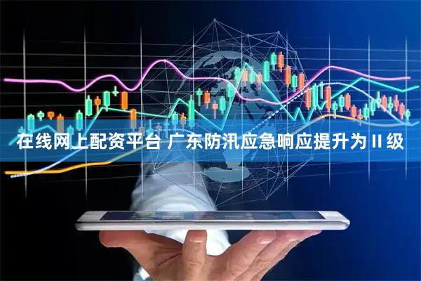 在线网上配资平台 广东防汛应急响应提升为Ⅱ级