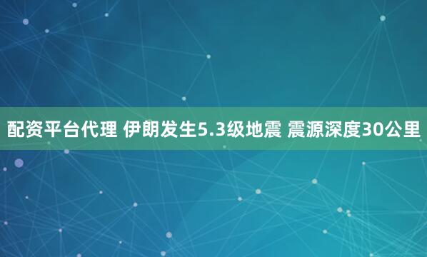配资平台代理 伊朗发生5.3级地震 震源深度30公里