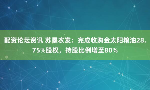 配资论坛资讯 苏垦农发：完成收购金太阳粮油28.75%股权，持股比例增至80%