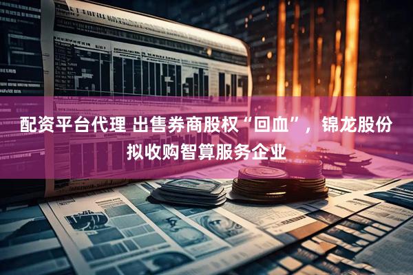 配资平台代理 出售券商股权“回血”，锦龙股份拟收购智算服务企业