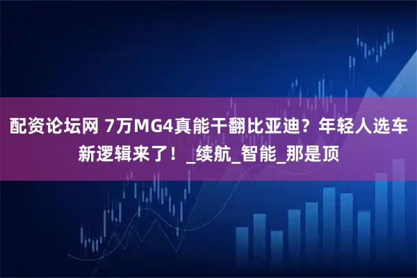 配资论坛网 7万MG4真能干翻比亚迪？年轻人选车新逻辑来了！_续航_智能_那是顶