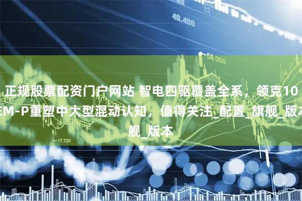 正规股票配资门户网站 智电四驱覆盖全系，领克10 EM-P重塑中大型混动认知，值得关注_配置_旗舰_版本