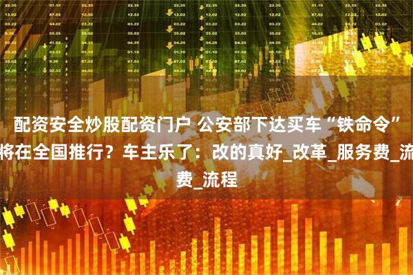 配资安全炒股配资门户 公安部下达买车“铁命令”？将在全国推行？车主乐了：改的真好_改革_服务费_流程