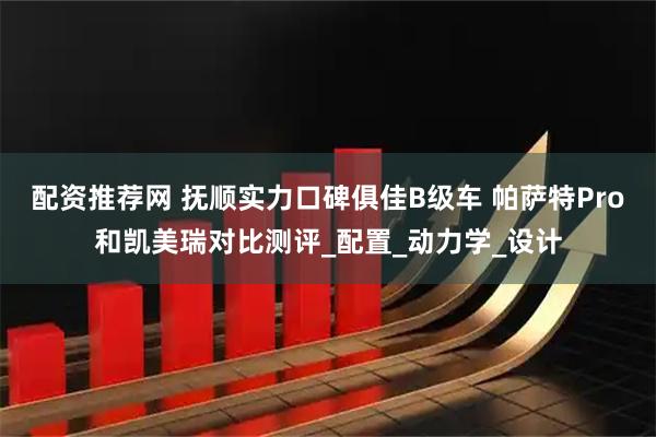 配资推荐网 抚顺实力口碑俱佳B级车 帕萨特Pro和凯美瑞对比测评_配置_动力学_设计