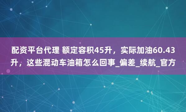 配资平台代理 额定容积45升，实际加油60.43升，这些混动车油箱怎么回事_偏差_续航_官方