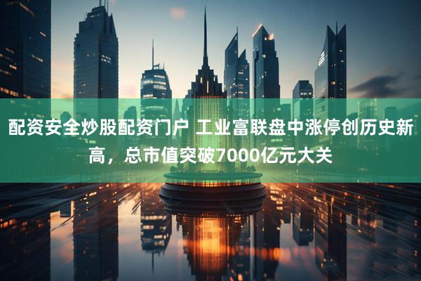 配资安全炒股配资门户 工业富联盘中涨停创历史新高，总市值突破7000亿元大关