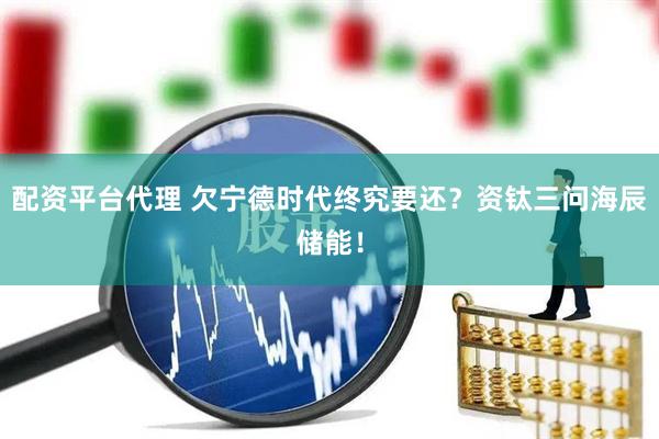 配资平台代理 欠宁德时代终究要还？资钛三问海辰储能！