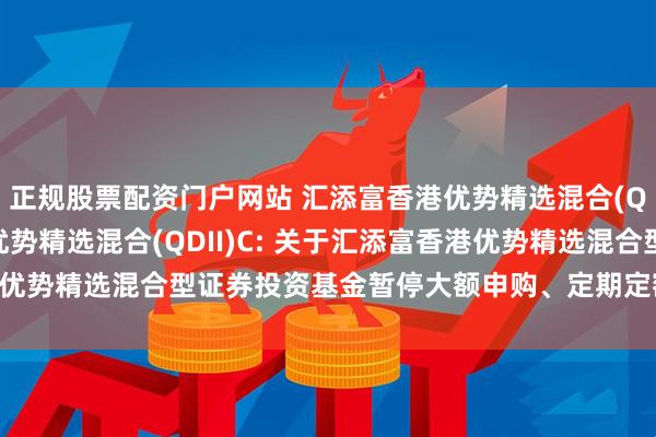 正规股票配资门户网站 汇添富香港优势精选混合(QDII)A,汇添富香港优势精选混合(QDII)C: 关于汇添富香港优势精选混合型证券投资基金暂停大额申购、定期定额投资业务的公告
