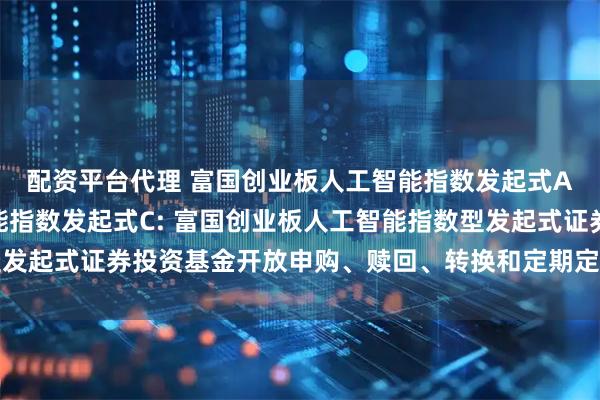 配资平台代理 富国创业板人工智能指数发起式A,富国创业板人工智能指数发起式C: 富国创业板人工智能指数型发起式证券投资基金开放申购、赎回、转换和定期定额投资业务的公告