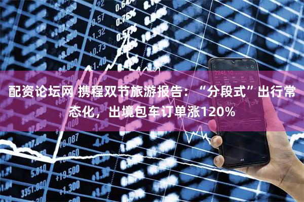 配资论坛网 携程双节旅游报告：“分段式”出行常态化，出境包车订单涨120%