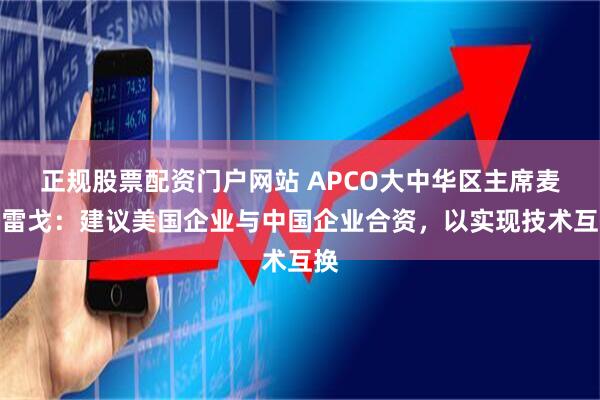 正规股票配资门户网站 APCO大中华区主席麦格雷戈：建议美国企业与中国企业合资，以实现技术互换