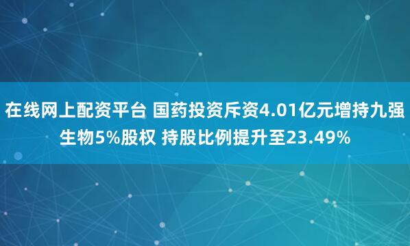在线网上配资平台 国药投资斥资4.01亿元增持九强生物5%股权 持股比例提升至23.49%