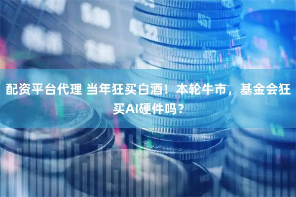 配资平台代理 当年狂买白酒！本轮牛市，基金会狂买AI硬件吗？