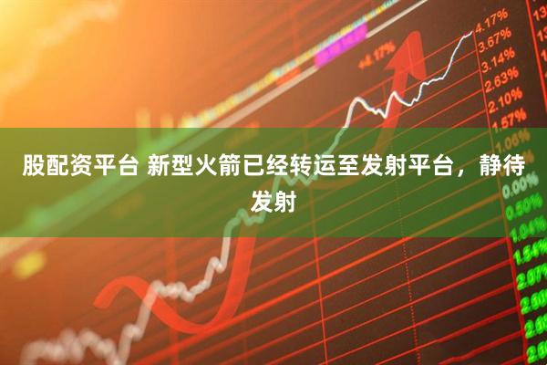 股配资平台 新型火箭已经转运至发射平台，静待发射