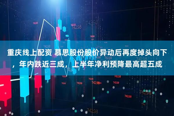 重庆线上配资 慕思股份股价异动后再度掉头向下，年内跌近三成，上半年净利预降最高超五成