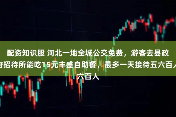 配资知识股 河北一地全城公交免费，游客去县政府招待所能吃15元丰盛自助餐，最多一天接待五六百人